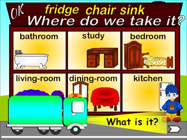 fridge bathroom living-room bedroom study chair sink OK Where do we take it? dining-room kitchen