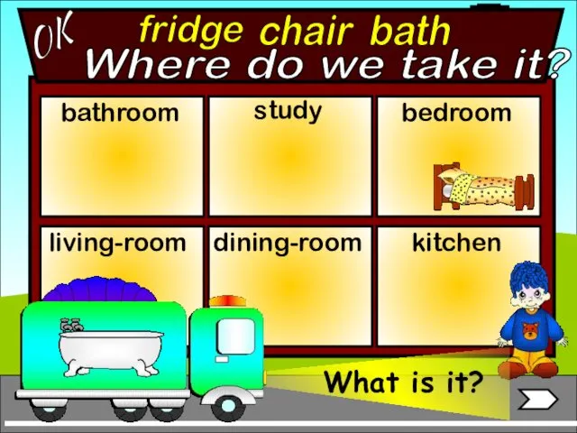 fridge bathroom living-room bedroom study dining-room kitchen chair bath OK Where do we take it?