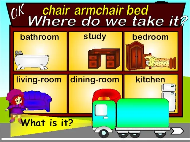 armchair bathroom living-room bedroom study dining-room kitchen bed chair OK Where do we take it?