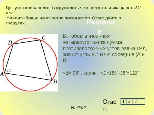 Два угла вписанного в окружность четырехугольника равны 82° и 58° . Найдите больший