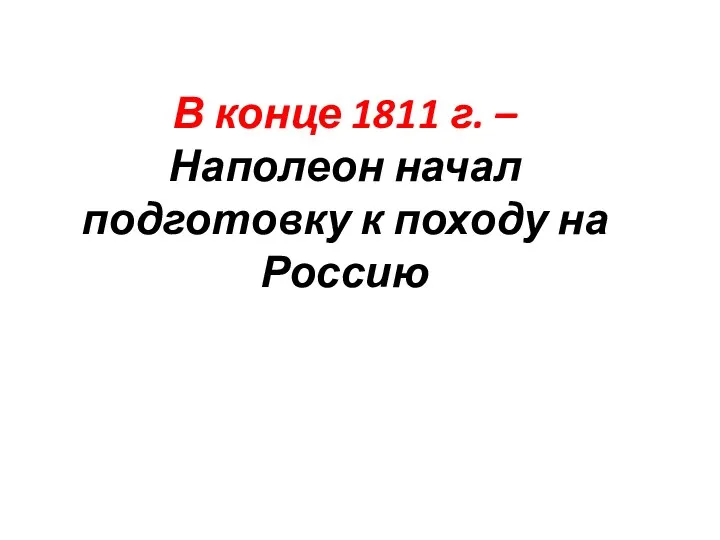 В конце 1811 г. – Наполеон начал подготовку к походу на Россию