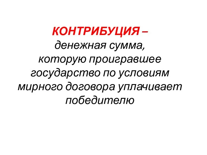 КОНТРИБУЦИЯ – денежная сумма, которую проигравшее государство по условиям мирного договора уплачивает победителю