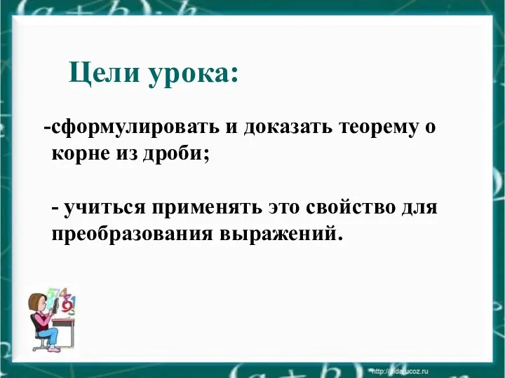 Цели урока: сформулировать и доказать теорему о корне из дроби; - учиться применять