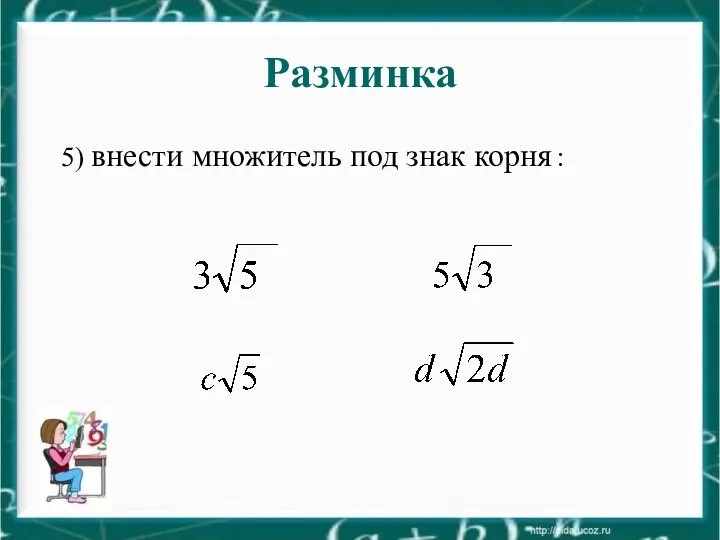 Разминка 5) внести множитель под знак корня :