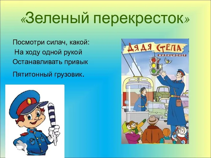 Посмотри силач, какой: На ходу одной рукой Останавливать привык Пятитонный грузовик. «Зеленый перекресток»