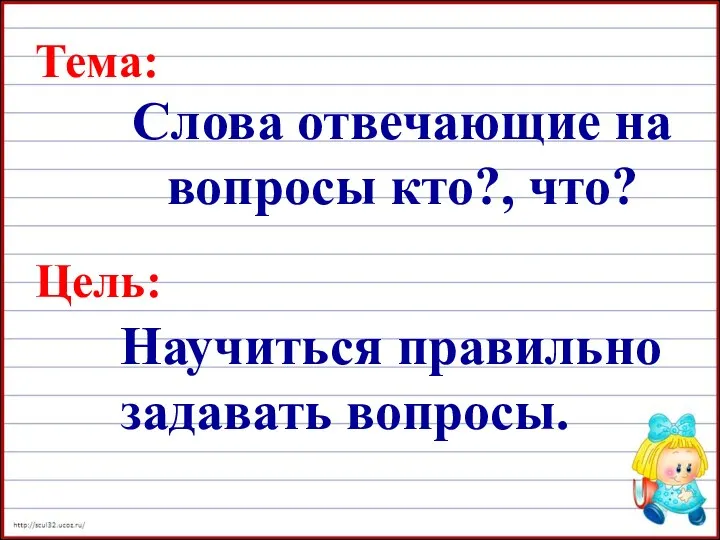 Слова отвечающие на вопросы кто?, что? Цель: Научиться правильно задавать вопросы. Тема: