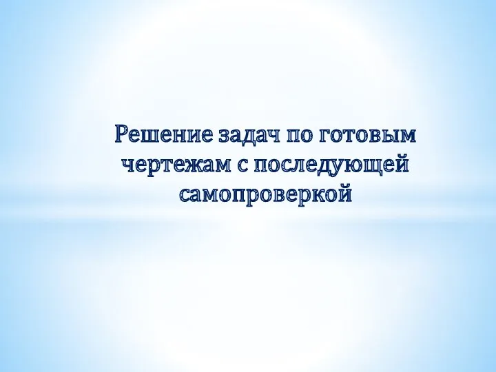 Решение задач по готовым чертежам с последующей самопроверкой