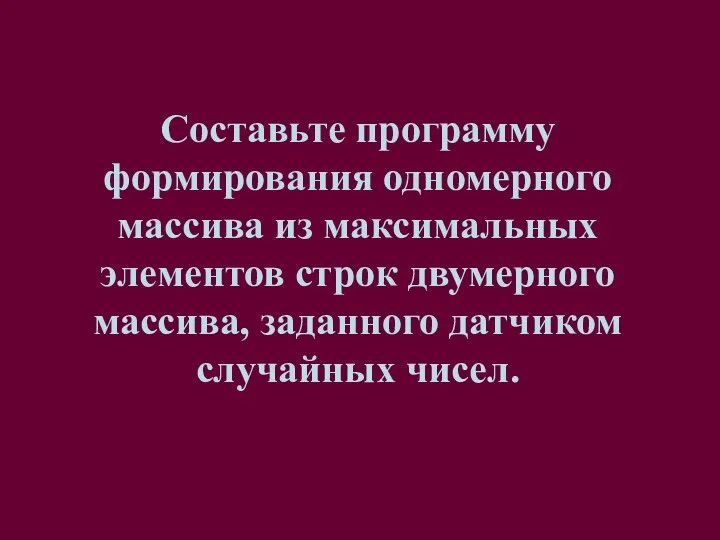 Составьте программу формирования одномерного массива из максимальных элементов строк двумерного массива, заданного датчиком случайных чисел.