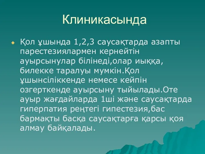 Клиникасында Қол ұшында 1,2,3 саусақтарда азапты парестезиялармен кернейтін ауырсынулар білінеді,олар