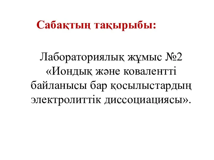 Сабақтың тақырыбы: Лабораториялық жұмыс №2 «Иондық және ковалентті байланысы бар қосылыстардың электролиттік диссоциациясы».