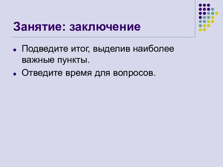 Занятие: заключение Подведите итог, выделив наиболее важные пункты. Отведите время для вопросов.