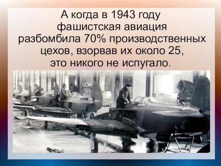 А когда в 1943 году фашистская авиация разбомбила 70% производственных цехов, взорвав их