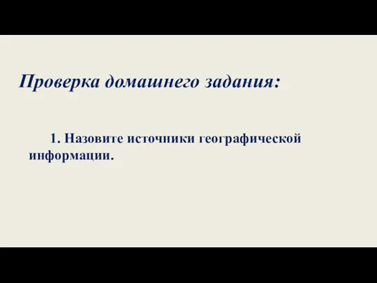 Проверка домашнего задания: 1. Назовите источники географической информации.