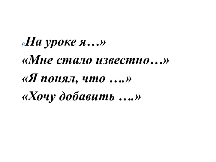 «На уроке я…» «Мне стало известно…» «Я понял, что ….» «Хочу добавить ….»