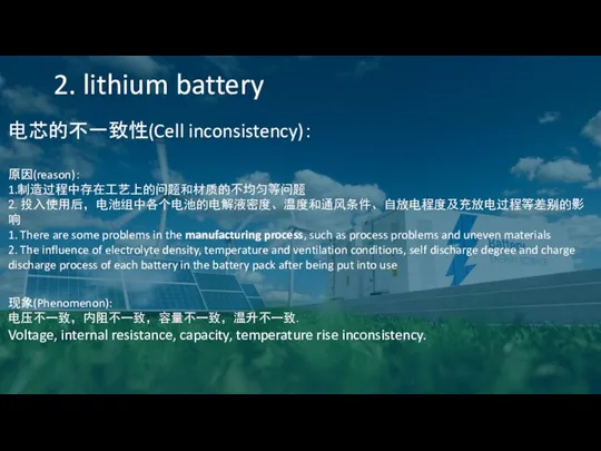 2. lithium battery 电芯的不一致性(Cell inconsistency)： 原因(reason)： 1.制造过程中存在工艺上的问题和材质的不均匀等问题 2.投入使用后，电池组中各个电池的电解液密度、温度和通风条件、自放电程度及充放电过程等差别的影响 1. There are some problems