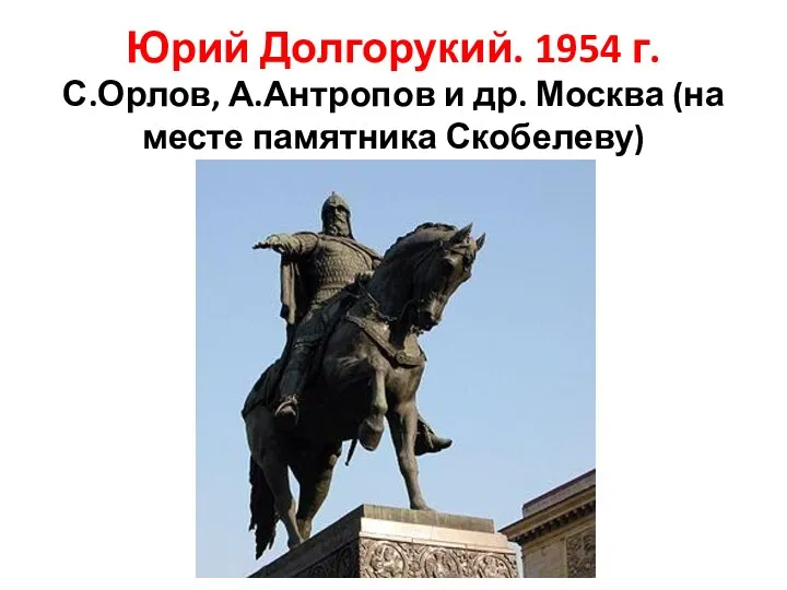 Юрий Долгорукий. 1954 г. С.Орлов, А.Антропов и др. Москва (на месте памятника Скобелеву)