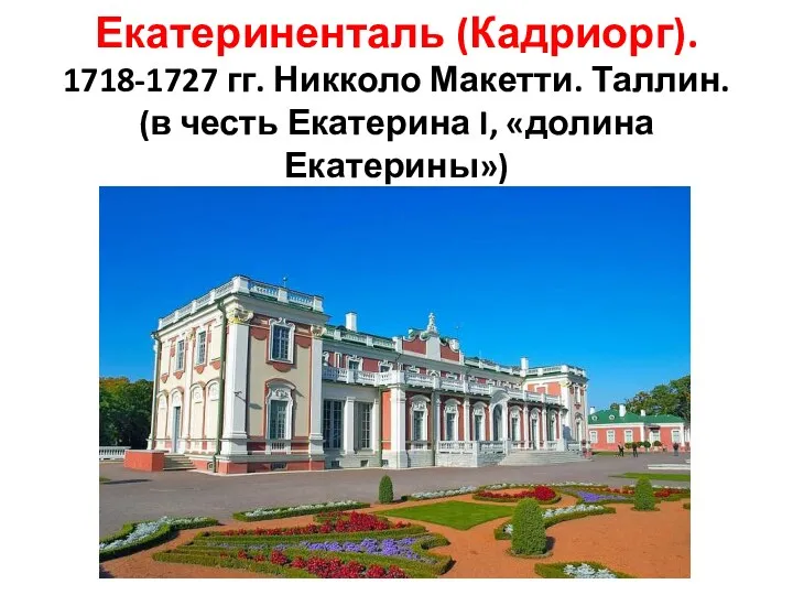 Екатериненталь (Кадриорг). 1718-1727 гг. Никколо Макетти. Таллин. (в честь Екатерина I, «долина Екатерины»)