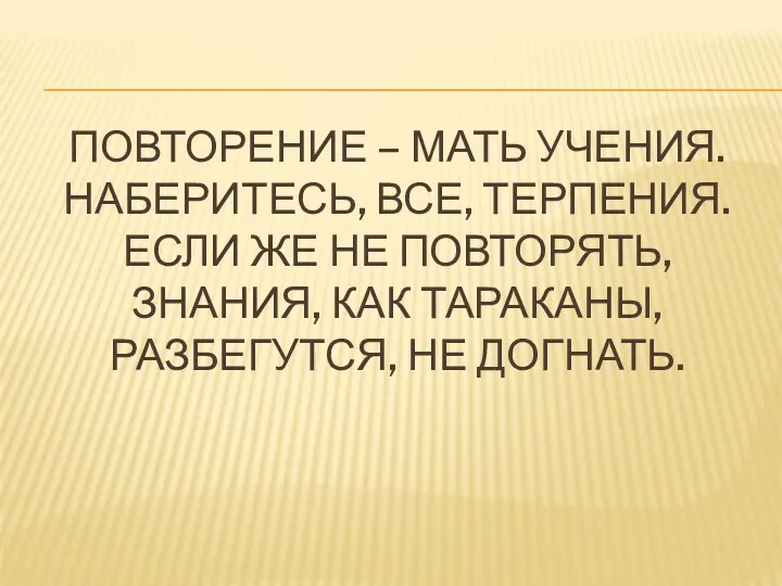 ПОВТОРЕНИЕ – МАТЬ УЧЕНИЯ. НАБЕРИТЕСЬ, ВСЕ, ТЕРПЕНИЯ. ЕСЛИ ЖЕ НЕ