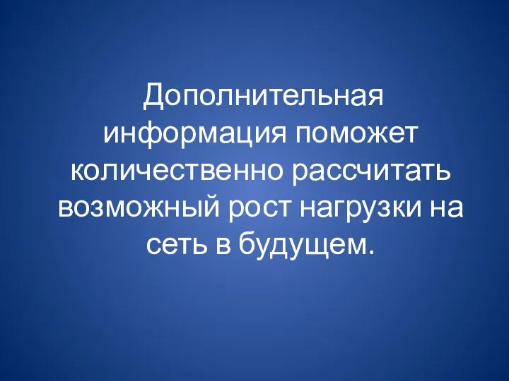 Дополнительная информация поможет количественно рассчитать возможный рост нагрузки на сеть в будущем.