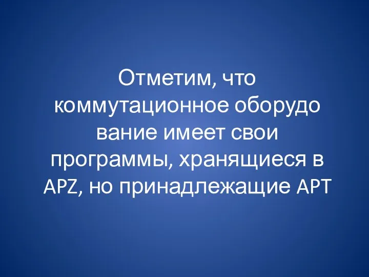 Отметим, что коммутационное оборудо­вание имеет свои программы, хранящиеся в APZ, но принадлежащие APT