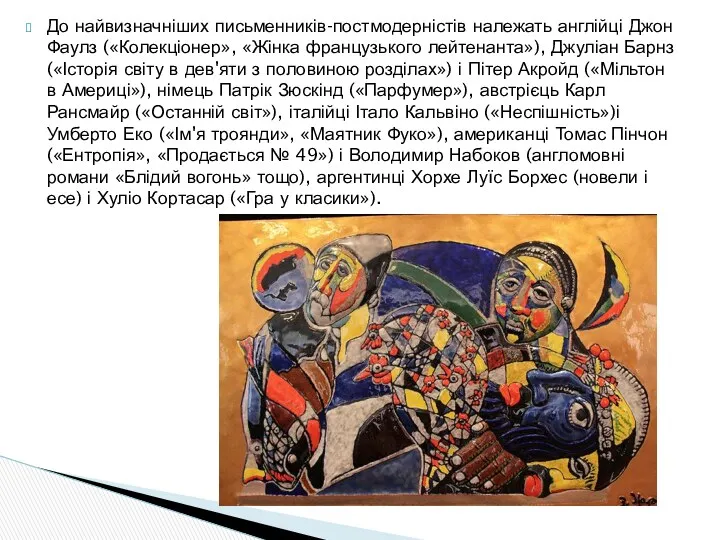 До найвизначніших письменників-постмодерністів належать англійці Джон Фаулз («Колекціонер», «Жінка французького