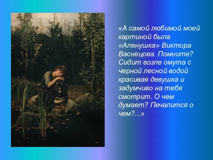 «А самой любимой моей картиной была «Аленушка» Виктора Васнецова. Помните?