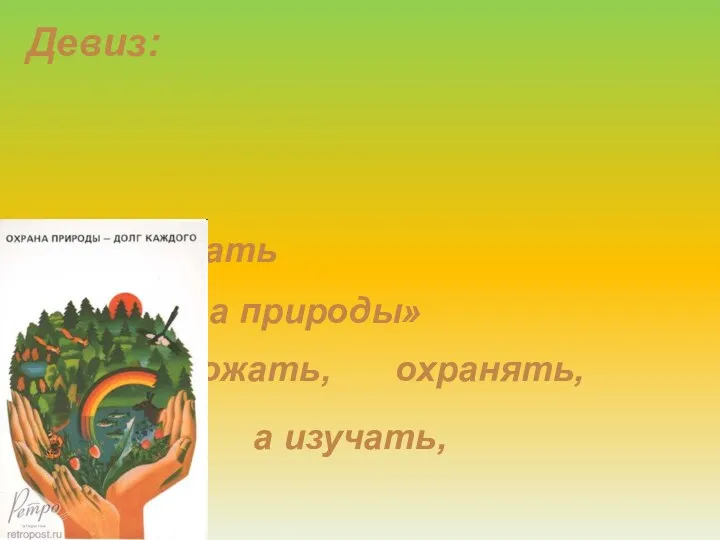 приумножать богатства природы» «Не уничтожать, а изучать, охранять, Девиз: