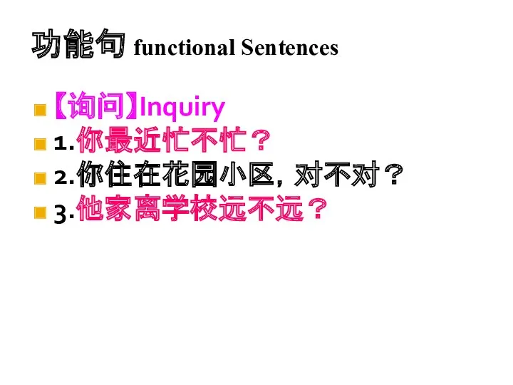 功能句 functional Sentences 【询问】Inquiry 1.你最近忙不忙？ 2.你住在花园小区，对不对？ 3.他家离学校远不远？