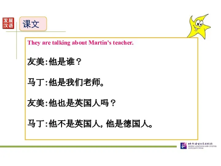 课文 They are talking about Martin’s teacher. 友美：他是谁？ 马丁：他是我们老师。 友美：他也是英国人吗？ 马丁：他不是英国人，他是德国人。