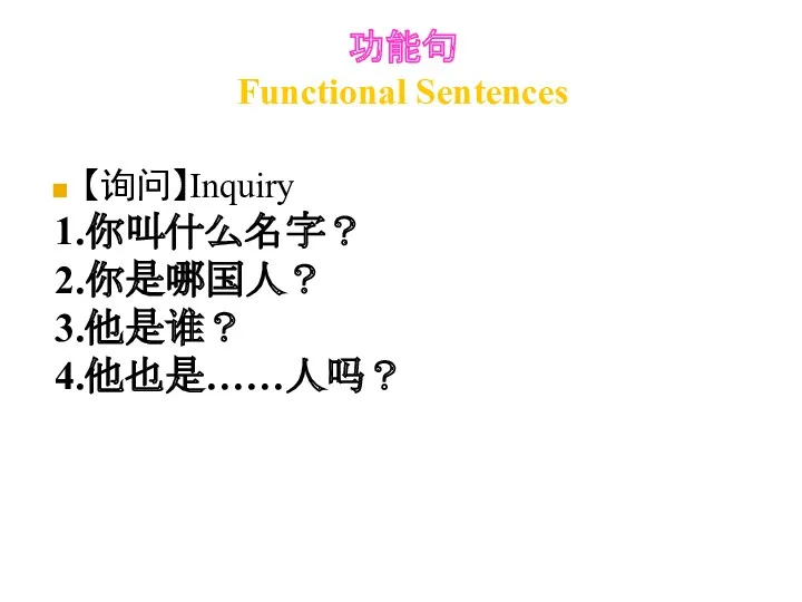功能句 Functional Sentences 【询问】Inquiry 1.你叫什么名字？ 2.你是哪国人？ 3.他是谁？ 4.他也是……人吗？