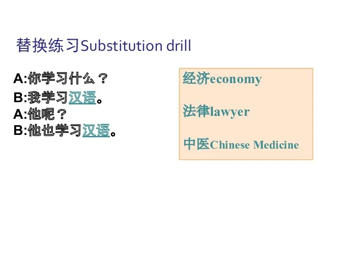 替换练习Substitution drill A:你学习什么？ B:我学习汉语。 A:他呢？ B:他也学习汉语。 经济economy 法律lawyer 中医Chinese Medicine