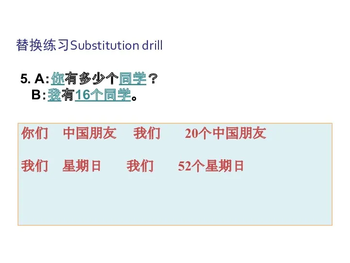 替换练习Substitution drill 你们 中国朋友 我们 20个中国朋友 我们 星期日 我们 52个星期日 5. A：你有多少个同学？ B：我有16个同学。