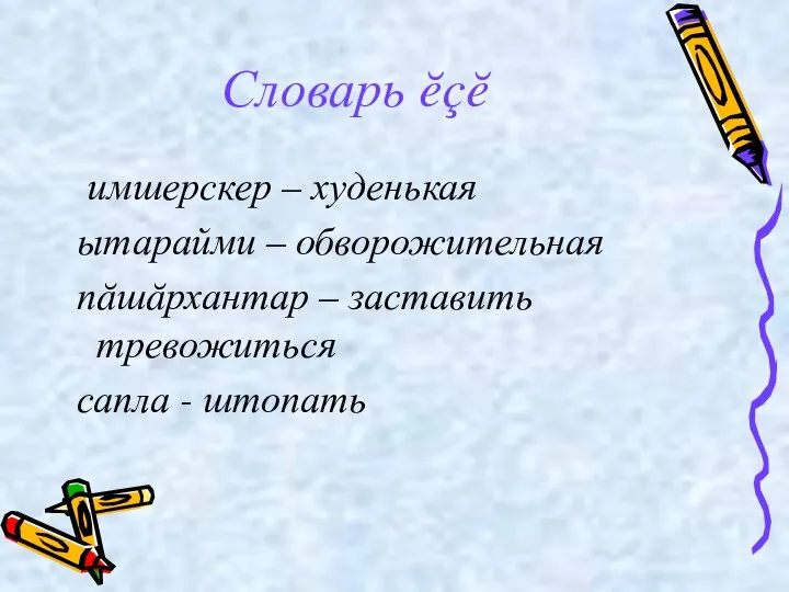 Словарь ĕçĕ имшерскер – худенькая ытарайми – обворожительная пăшăрхантар – заставить тревожиться сапла - штопать