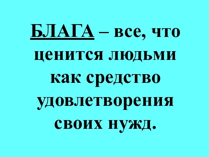 БЛАГА – все, что ценится людьми как средство удовлетворения своих нужд.