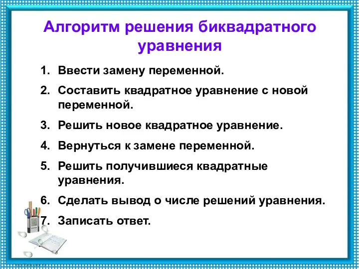 Алгоритм решения биквадратного уравнения Ввести замену переменной. Составить квадратное уравнение