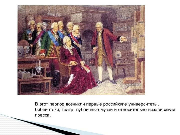 В этот период возникли первые российские университеты, библиотеки, театр, публичные музеи и относительно независимая пресса.