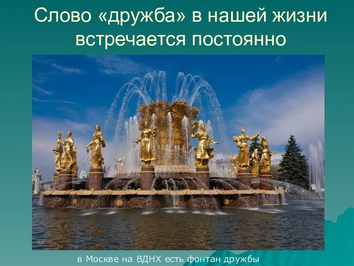 Слово «дружба» в нашей жизни встречается постоянно в Москве на ВДНХ есть фонтан дружбы