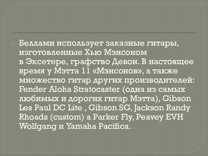 Беллами использует заказные гитары, изготовленные Хью Мэнсоном в Эксетере, графство