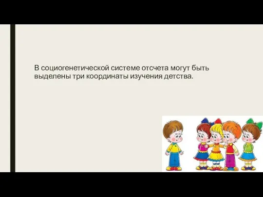 В социогенетической системе отсчета могут быть выделены три координаты изучения детства.