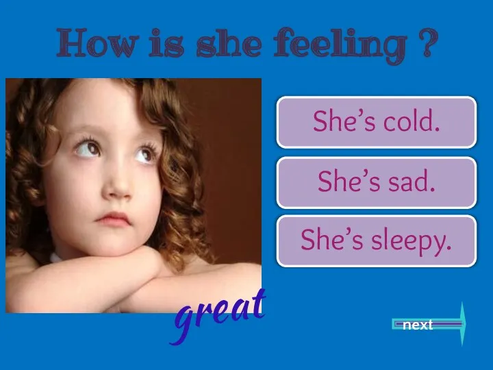 She’s cold. She’s sad. She’s sleepy. next great How is she feeling ?