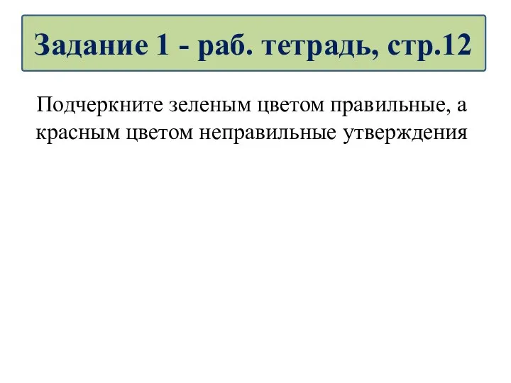 Подчеркните зеленым цветом правильные, а красным цветом неправильные утверждения Задание 1 - раб. тетрадь, стр.12