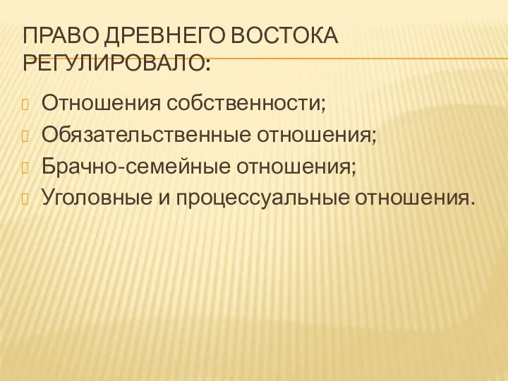 ПРАВО ДРЕВНЕГО ВОСТОКА РЕГУЛИРОВАЛО: Отношения собственности; Обязательственные отношения; Брачно-семейные отношения; Уголовные и процессуальные отношения.