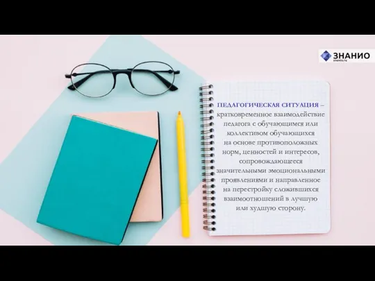 ПЕДАГОГИЧЕСКАЯ СИТУАЦИЯ – кратковременное взаимодействие педагога с обучающимся или коллективом обучающихся на основе