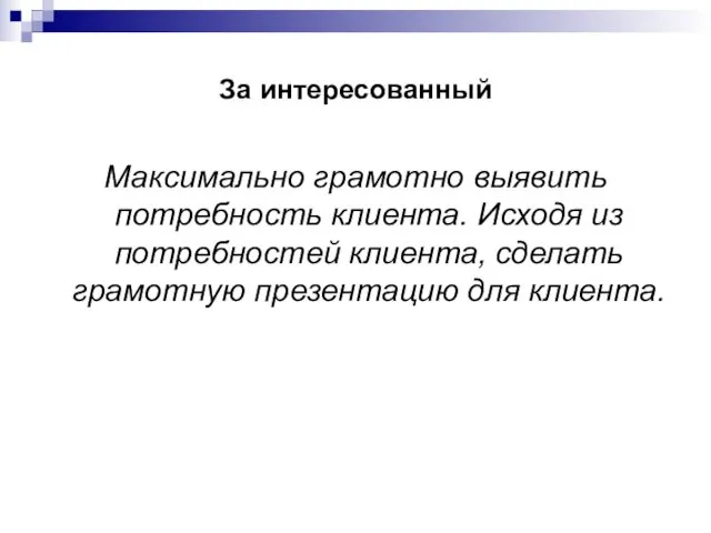 За интересованный Максимально грамотно выявить потребность клиента. Исходя из потребностей клиента, сделать грамотную презентацию для клиента.