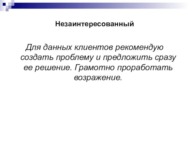 Незаинтересованный Для данных клиентов рекомендую создать проблему и предложить сразу ее решение. Грамотно проработать возражение.