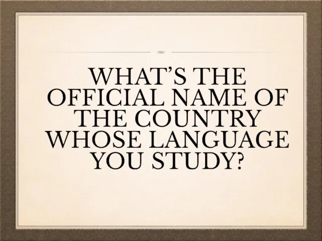 WHAT’S THE OFFICIAL NAME OF THE COUNTRY WHOSE LANGUAGE YOU STUDY?