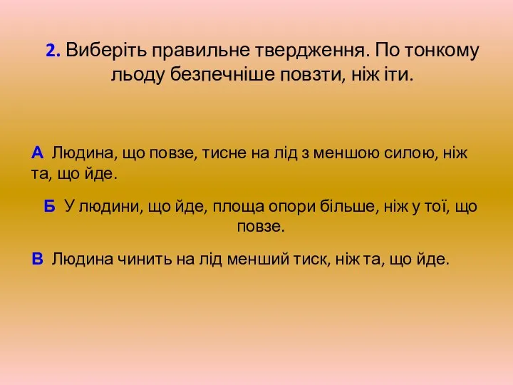 2. Виберіть правильне твердження. По тонкому льоду безпечніше повзти, ніж