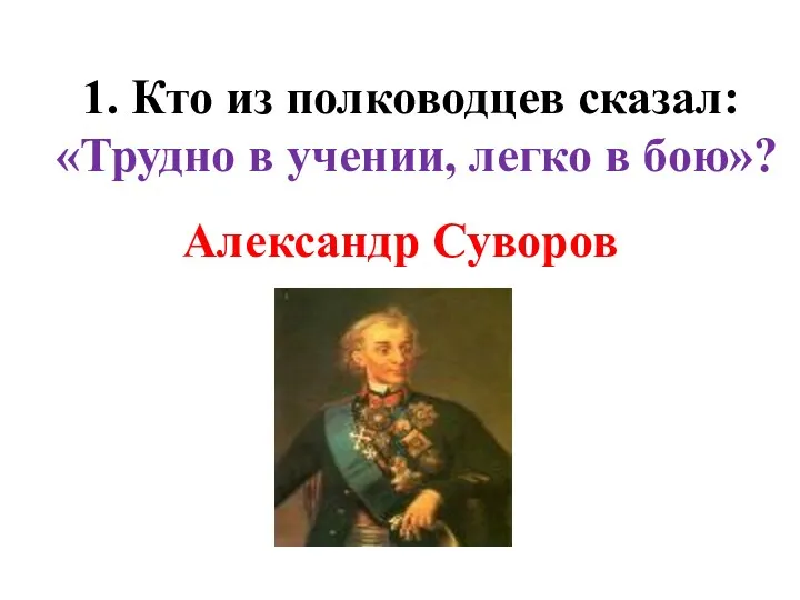 1. Кто из полководцев сказал: «Трудно в учении, легко в бою»? Александр Суворов