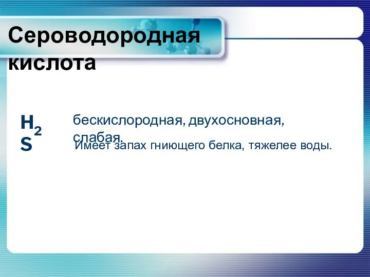 H2S бескислородная, двухосновная, слабая. Имеет запах гниющего белка, тяжелее воды. Сероводородная кислота