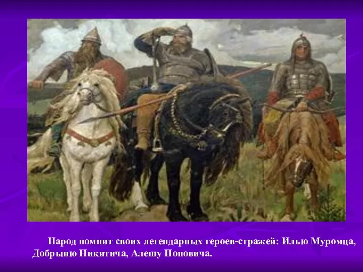 Народ помнит своих легендарных героев-стражей: Илью Муромца, Добрыню Никитича, Алешу Поповича.